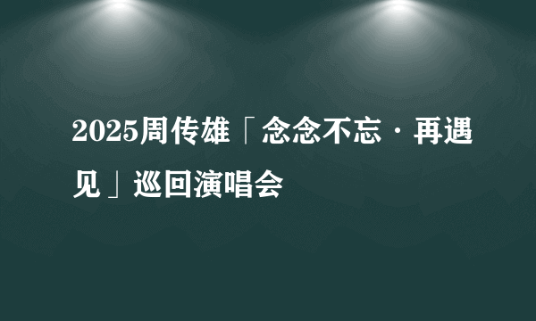 2025周传雄「念念不忘·再遇见」巡回演唱会