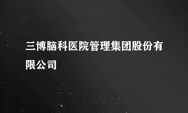 三博脑科医院管理集团股份有限公司