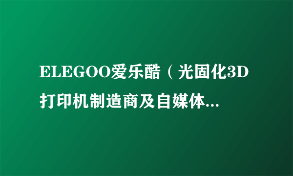 ELEGOO爱乐酷（光固化3D打印机制造商及自媒体创作者）