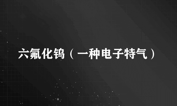 六氟化钨（一种电子特气）