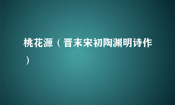 桃花源（晋末宋初陶渊明诗作）