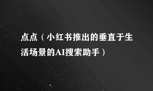 点点（小红书推出的垂直于生活场景的AI搜索助手）
