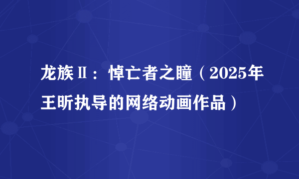 龙族Ⅱ：悼亡者之瞳（2025年王昕执导的网络动画作品）