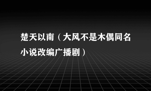 楚天以南（大风不是木偶同名小说改编广播剧）