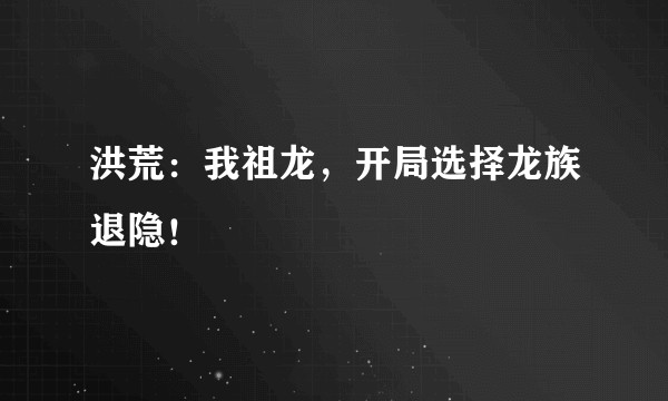 洪荒:我祖龙,开局选择龙族退隐!