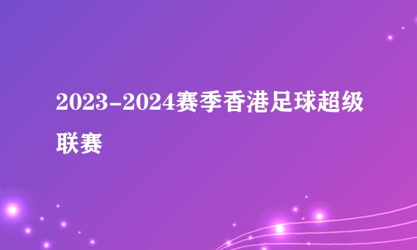 2023-2024赛季香港足球超级联赛