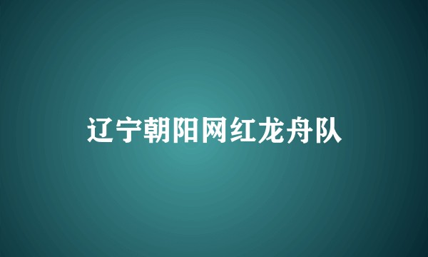 辽宁朝阳网红龙舟队