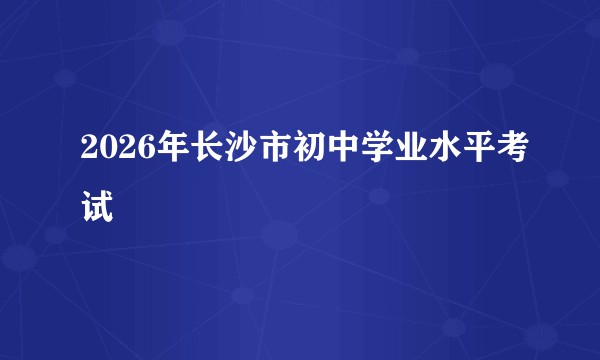 2026年长沙市初中学业水平考试