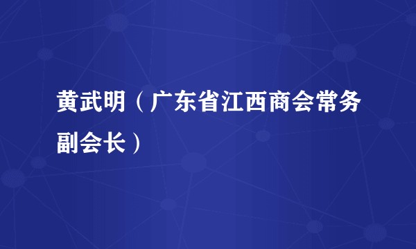 黄武明（广东省江西商会常务副会长）