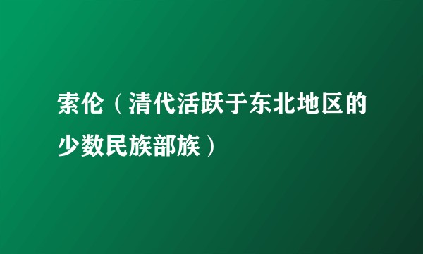 索伦(清代活跃于东北地区的少数民族部族)