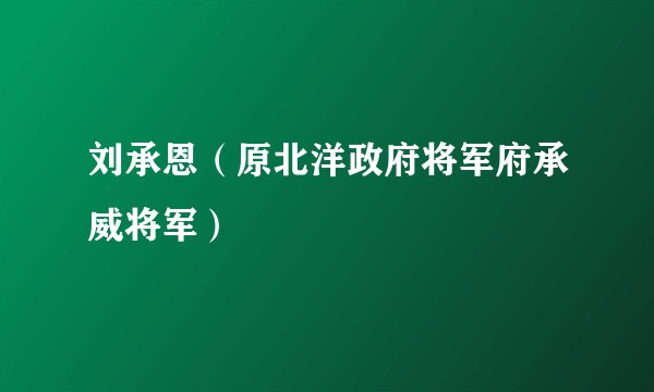 刘承恩（原北洋政府将军府承威将军）
