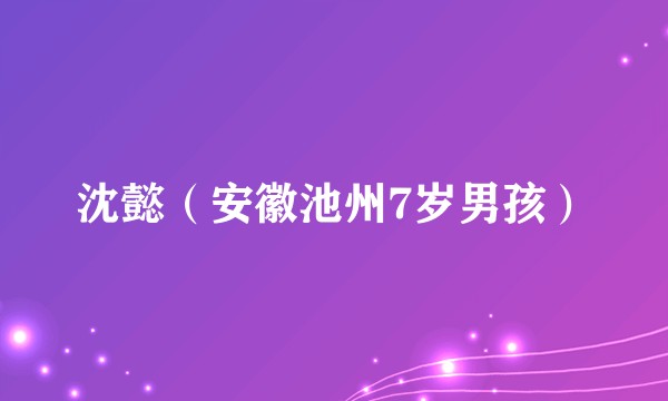 沈懿（安徽池州7岁男孩）