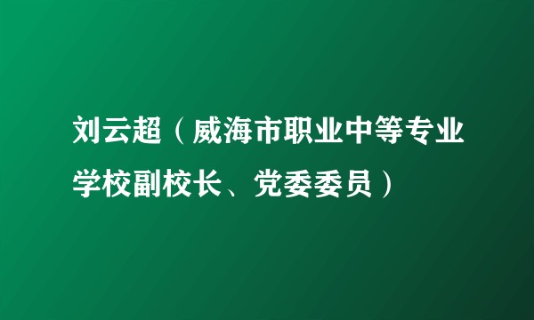 刘云超(威海市职业中等专业学校副校长、党委委员)