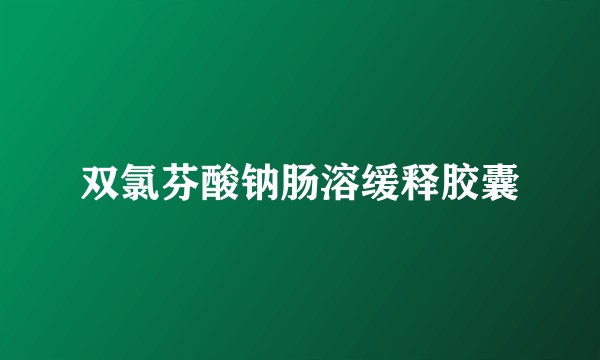 双氯芬酸钠肠溶缓释胶囊