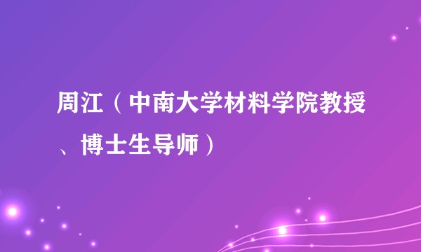 周江（中南大学材料学院教授、博士生导师）