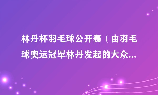 林丹杯羽毛球公开赛（由羽毛球奥运冠军林丹发起的大众化、国际化羽毛球公开赛）