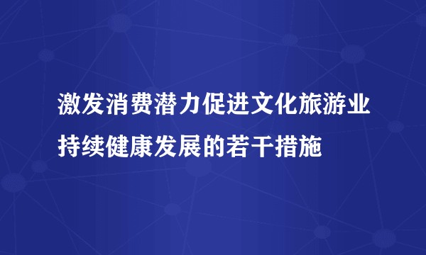 激发消费潜力促进文化旅游业持续健康发展的若干措施