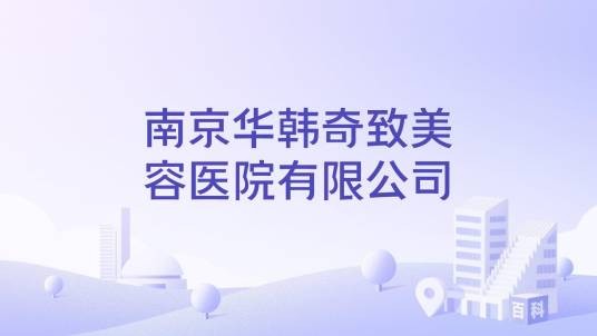南京华韩奇致美容医院有限公司