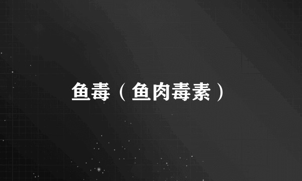 鱼毒（鱼肉毒素）