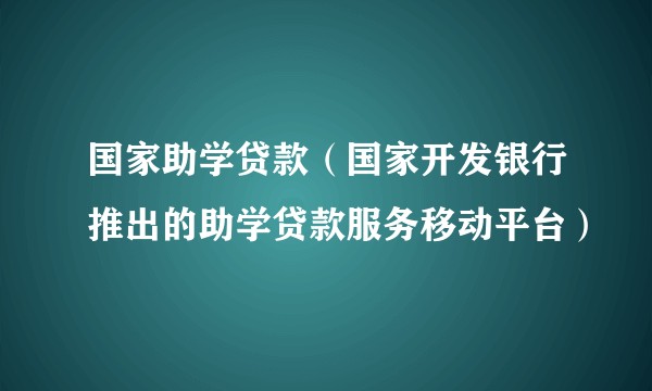 国家助学贷款（国家开发银行推出的助学贷款服务移动平台）