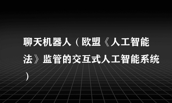 聊天机器人（欧盟《人工智能法》监管的交互式人工智能系统）
