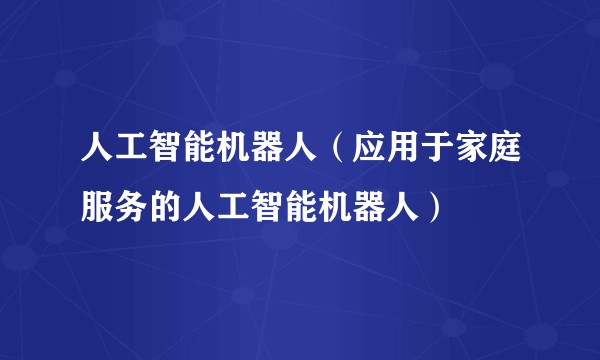 人工智能机器人（应用于家庭服务的人工智能机器人）