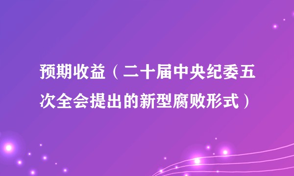 预期收益（二十届中央纪委五次全会提出的新型腐败形式）