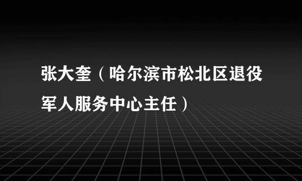 张大奎（哈尔滨市松北区退役军人服务中心主任）