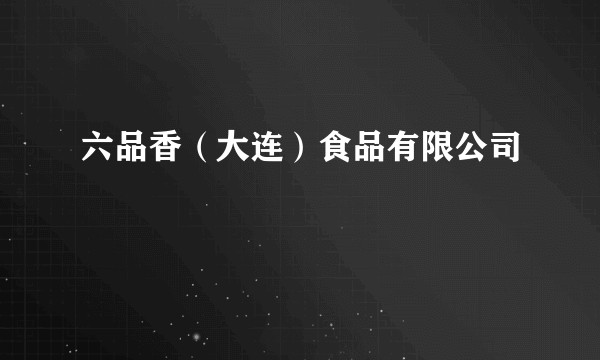 六品香（大连）食品有限公司