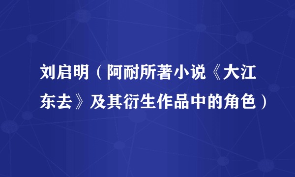 刘启明（阿耐所著小说《大江东去》及其衍生作品中的角色）