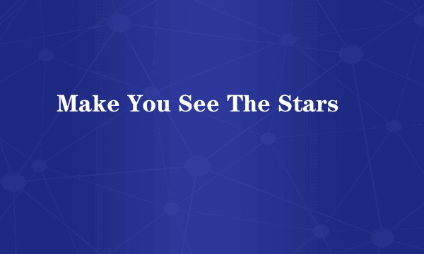Make You See The Stars