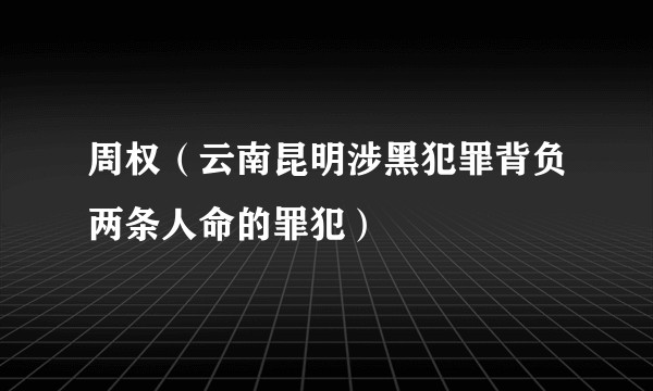 周权（云南昆明涉黑犯罪背负两条人命的罪犯）
