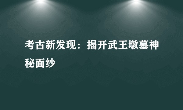 考古新发现：揭开武王墩墓神秘面纱