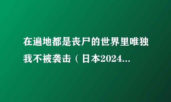 在遍地都是丧尸的世界里唯独我不被袭击（日本2024年AT-X电视台播出的电视动画）