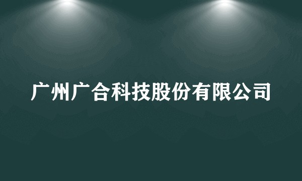 广州广合科技股份有限公司