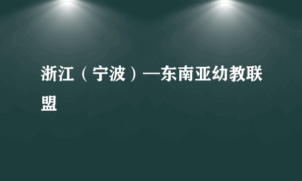 浙江（宁波）—东南亚幼教联盟