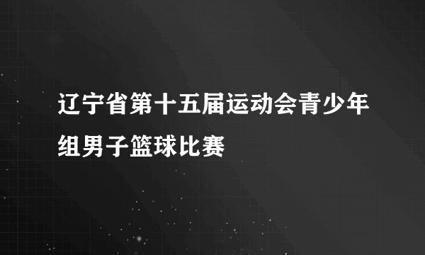 辽宁省第十五届运动会青少年组男子篮球比赛