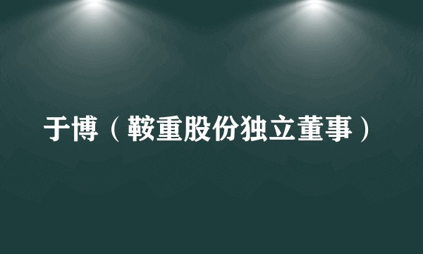 于博（鞍重股份独立董事）
