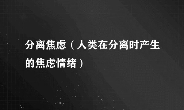 分离焦虑（人类在分离时产生的焦虑情绪）