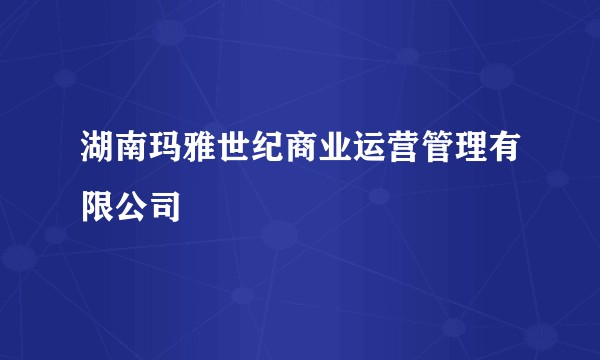 湖南玛雅世纪商业运营管理有限公司