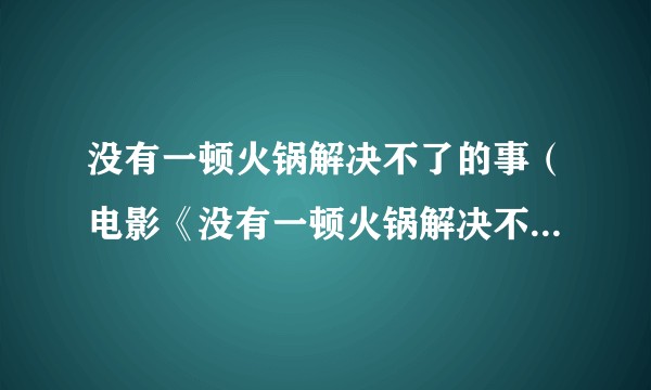 没有一顿火锅解决不了的事（电影《没有一顿火锅解决不了的事》主题曲）