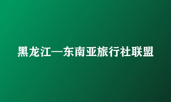 黑龙江—东南亚旅行社联盟