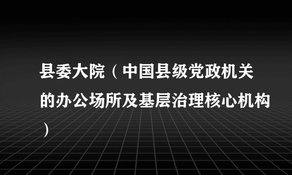 县委大院（中国县级党政机关的办公场所及基层治理核心机构）