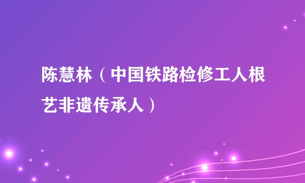 陈慧林（中国铁路检修工人根艺非遗传承人）