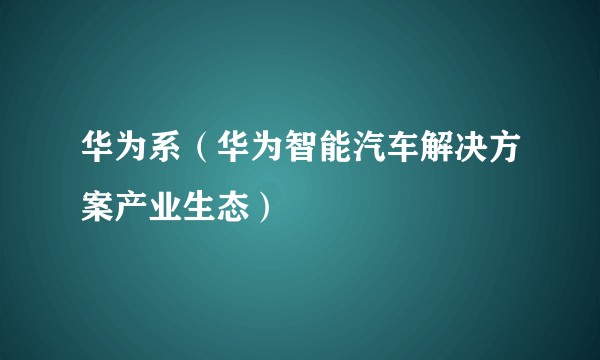 华为系(华为智能汽车解决方案产业生态)