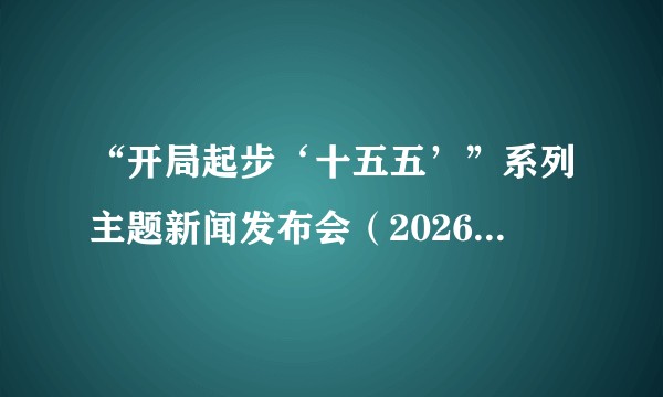 “开局起步‘十五五’”系列主题新闻发布会（2026年4月28日国务院新闻办公室举行的新闻发布会）