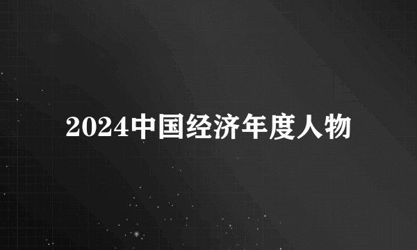 2024中国经济年度人物