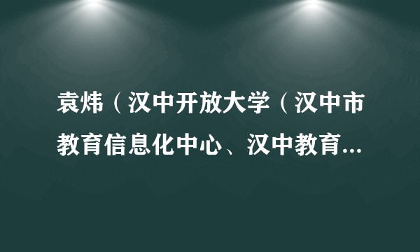 袁炜（汉中开放大学（汉中市教育信息化中心、汉中教育电视台）副校长（副主任、副台长））