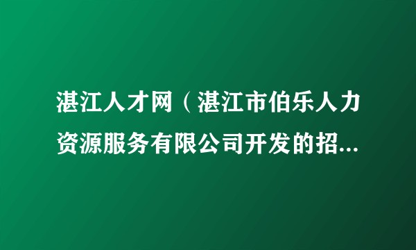 湛江人才网（湛江市伯乐人力资源服务有限公司开发的招聘平台）