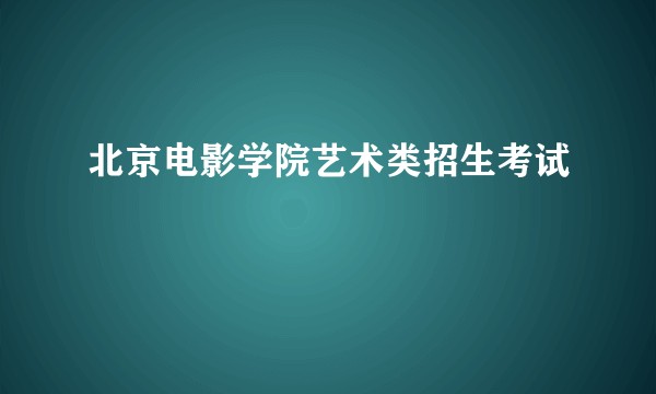 北京电影学院艺术类招生考试